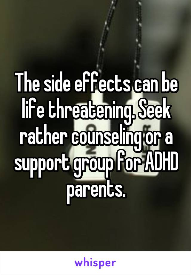 The side effects can be life threatening. Seek rather counseling or a support group for ADHD parents.