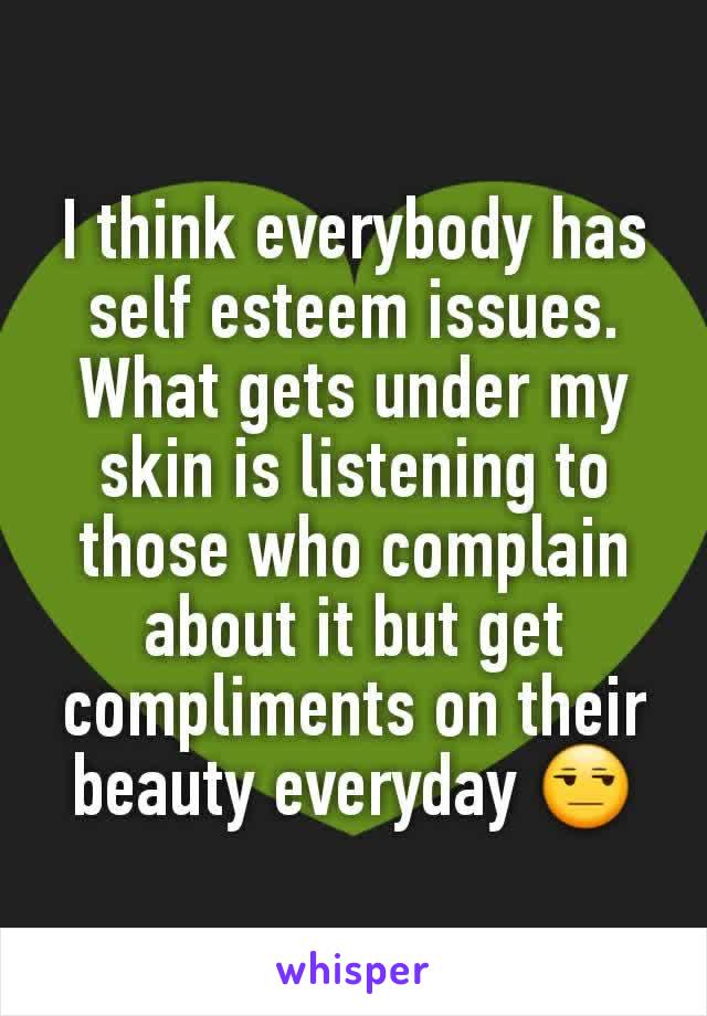 I think everybody has self esteem issues. What gets under my skin is listening to those who complain about it but get compliments on their beauty everyday 😒