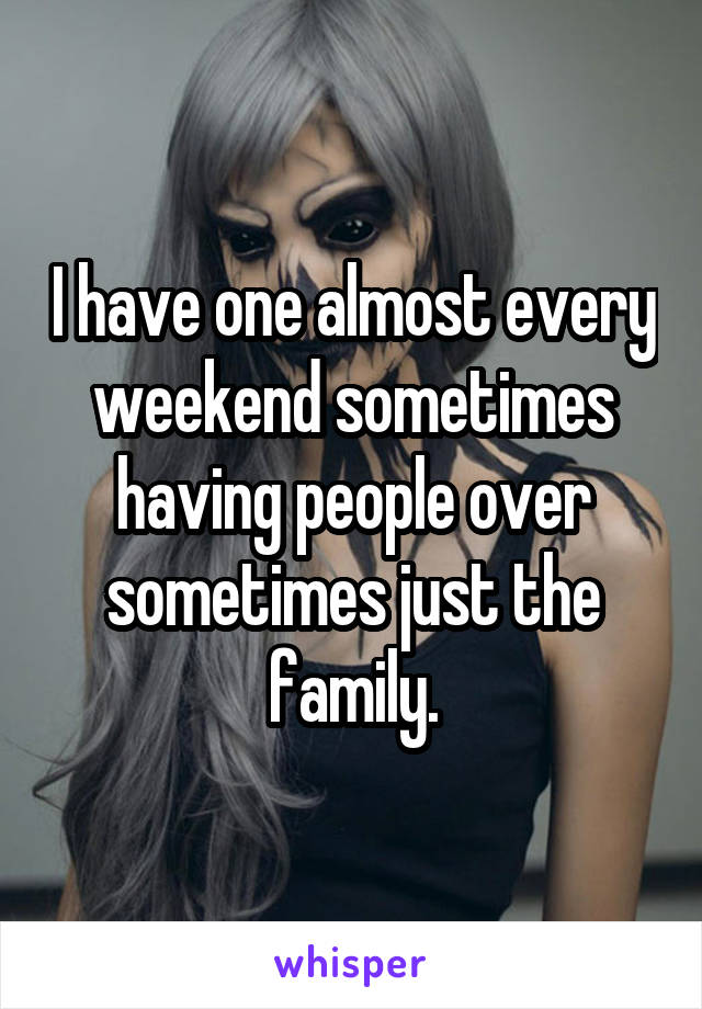 I have one almost every weekend sometimes having people over sometimes just the family.
