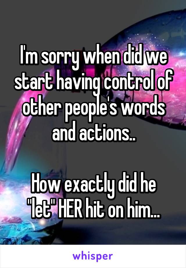 I'm sorry when did we start having control of other people's words and actions..

How exactly did he "let" HER hit on him...