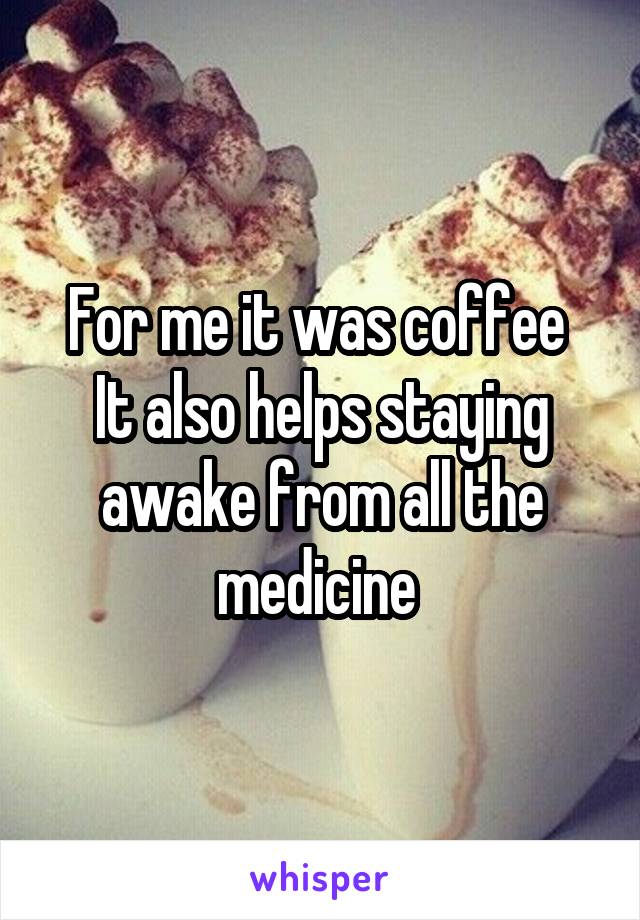 For me it was coffee 
It also helps staying awake from all the medicine 
