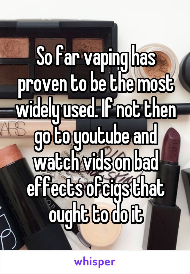 So far vaping has proven to be the most widely used. If not then go to youtube and watch vids on bad effects ofcigs that ought to do it