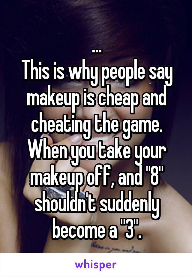 ...
This is why people say makeup is cheap and cheating the game.
When you take your makeup off, and "8" shouldn't suddenly become a "3".