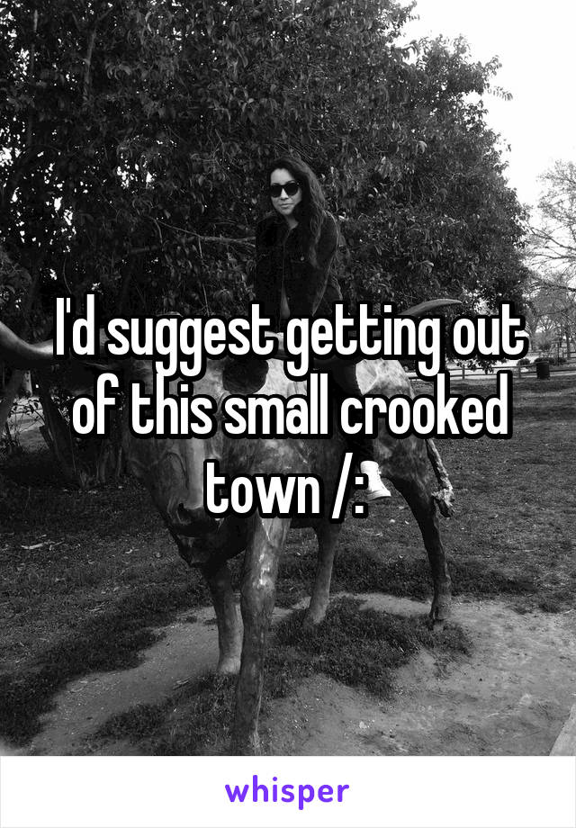 I'd suggest getting out of this small crooked town /: 