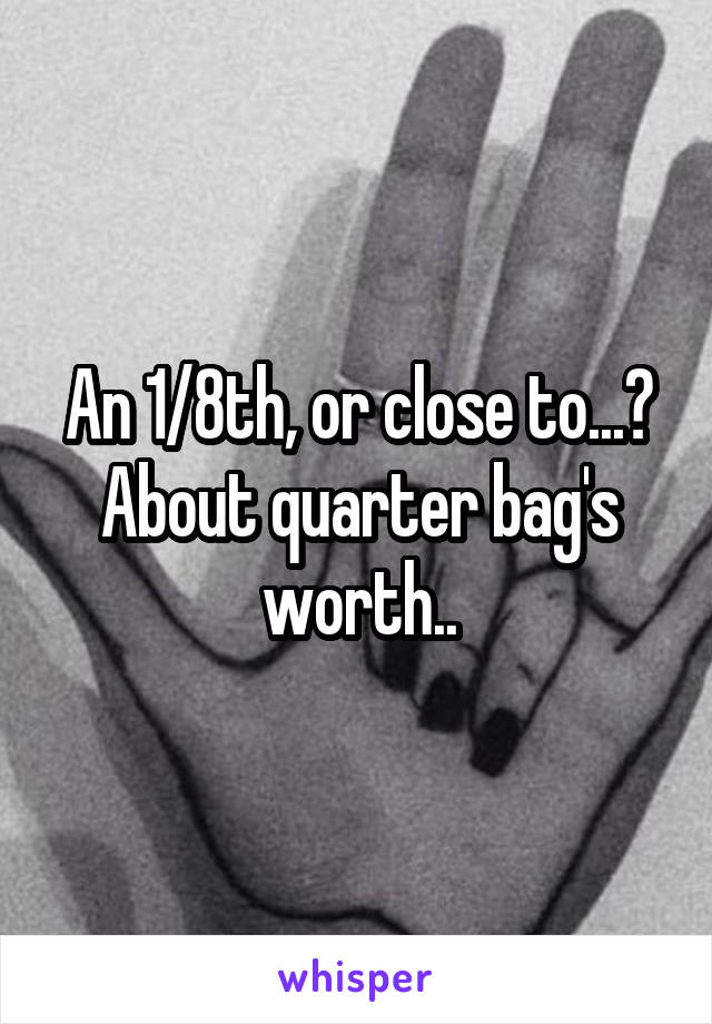 An 1/8th, or close to...?
About quarter bag's worth..