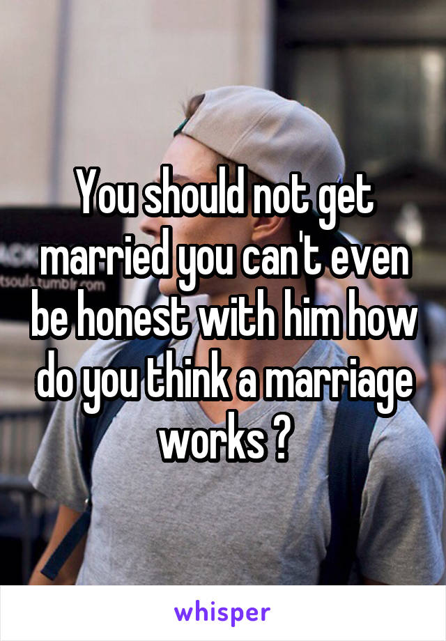 You should not get married you can't even be honest with him how do you think a marriage works ?