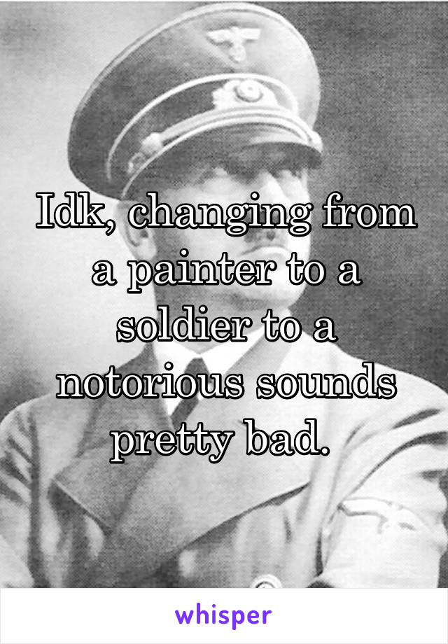 Idk, changing from a painter to a soldier to a notorious sounds pretty bad. 