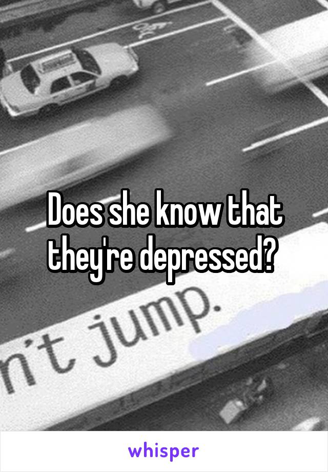 Does she know that they're depressed? 