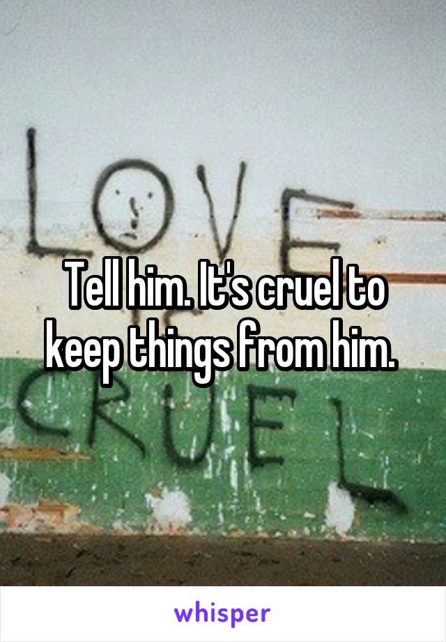 Tell him. It's cruel to keep things from him. 