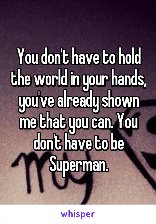 You don't have to hold the world in your hands, you've already shown me that you can. You don't have to be Superman.