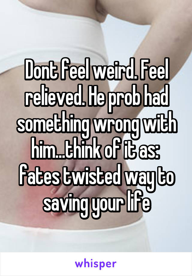 Dont feel weird. Feel relieved. He prob had something wrong with him...think of it as:  fates twisted way to saving your life