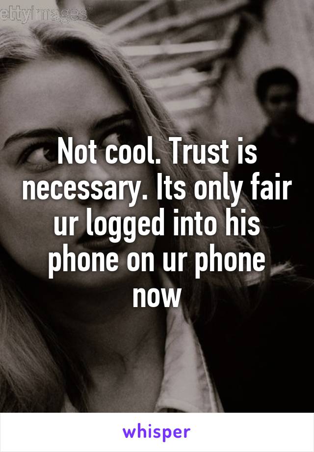 Not cool. Trust is necessary. Its only fair ur logged into his phone on ur phone now