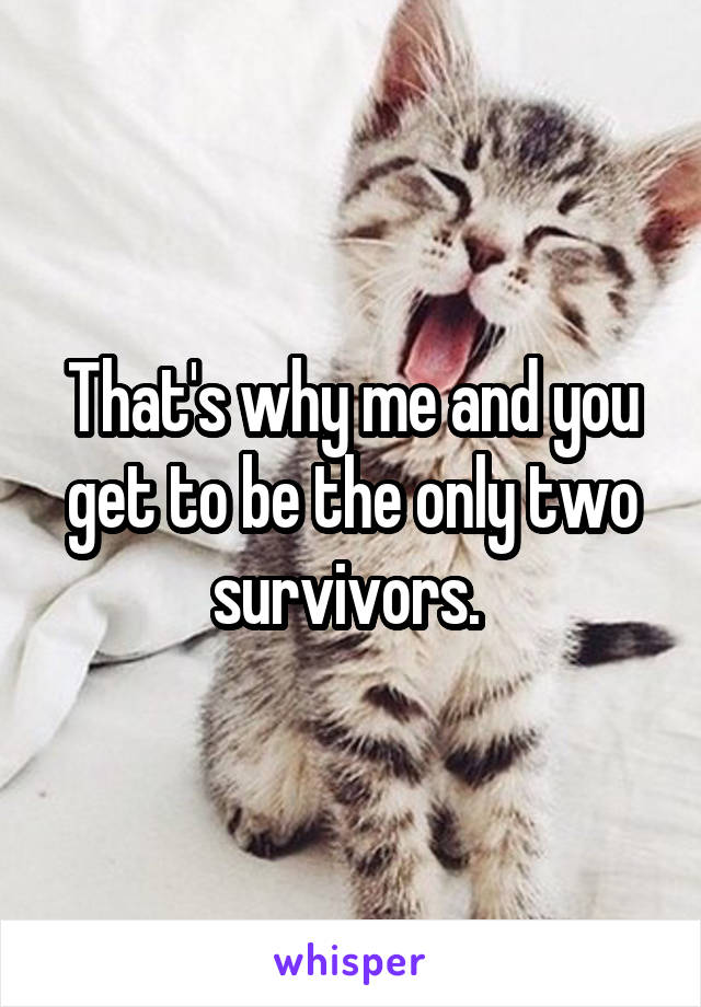 That's why me and you get to be the only two survivors. 