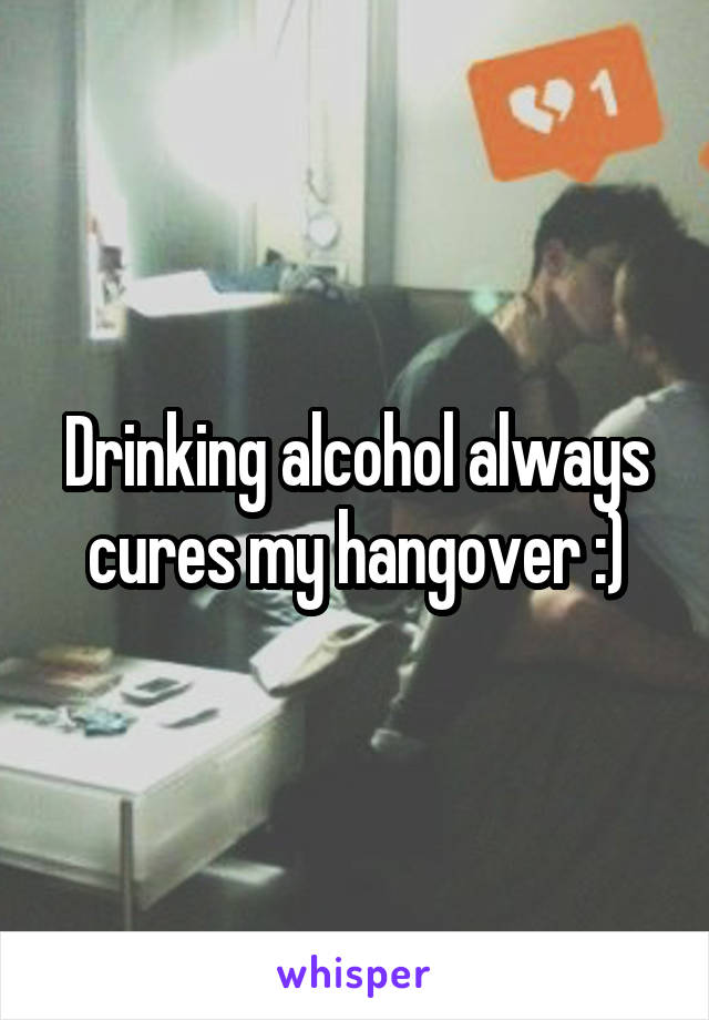 Drinking alcohol always cures my hangover :)