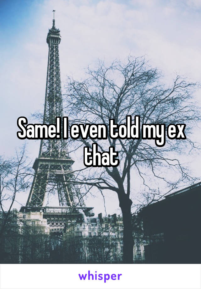 Same! I even told my ex that