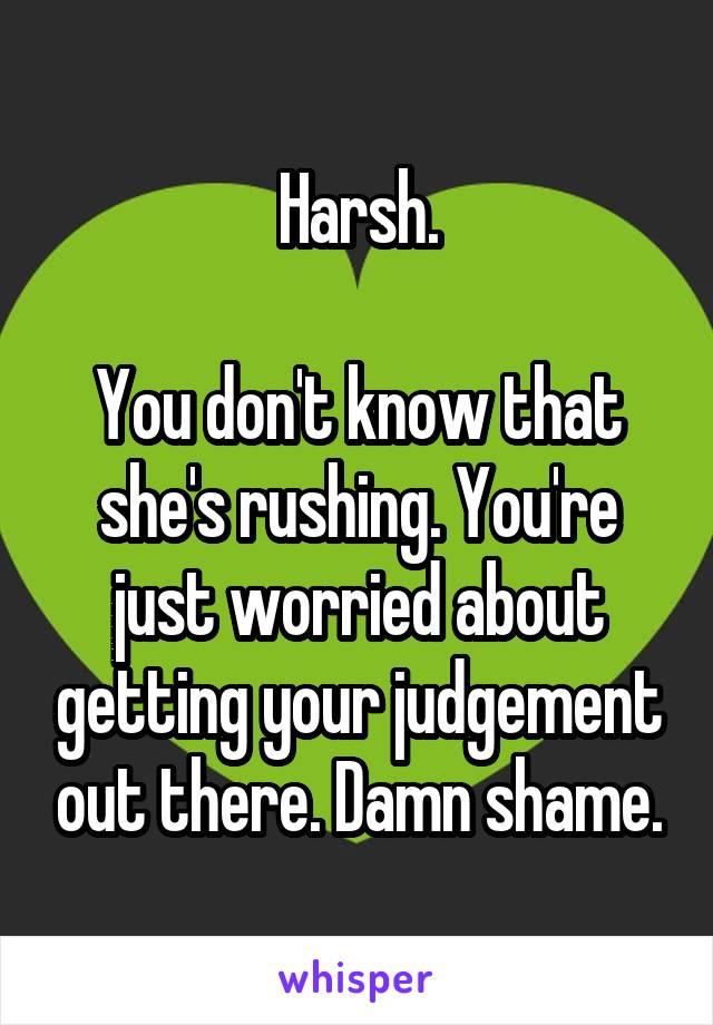Harsh.

You don't know that she's rushing. You're just worried about getting your judgement out there. Damn shame.