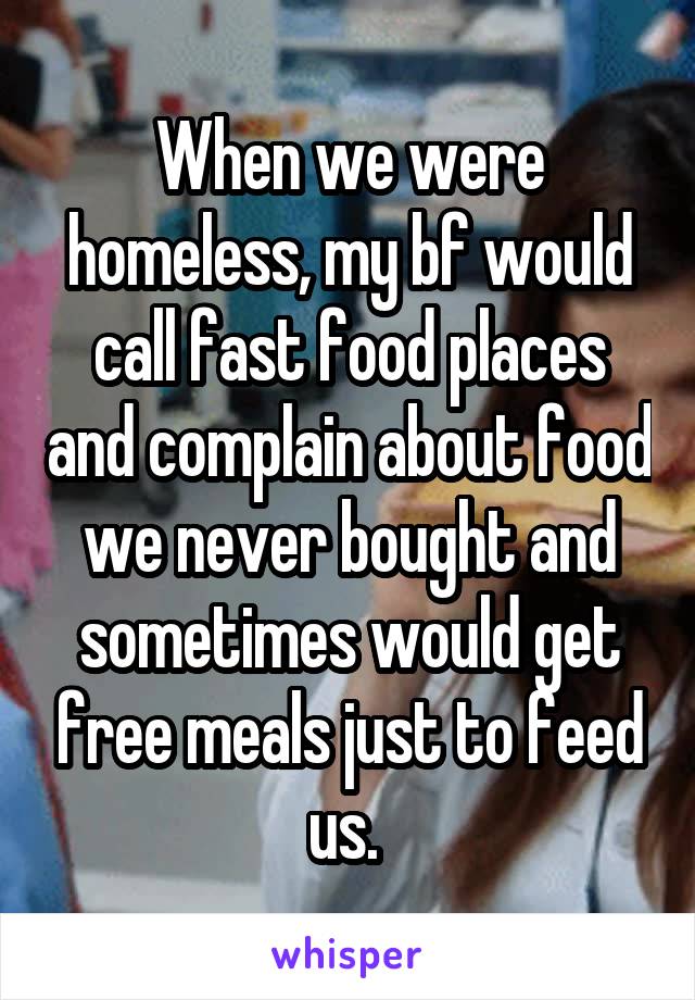 When we were homeless, my bf would call fast food places and complain about food we never bought and sometimes would get free meals just to feed us. 