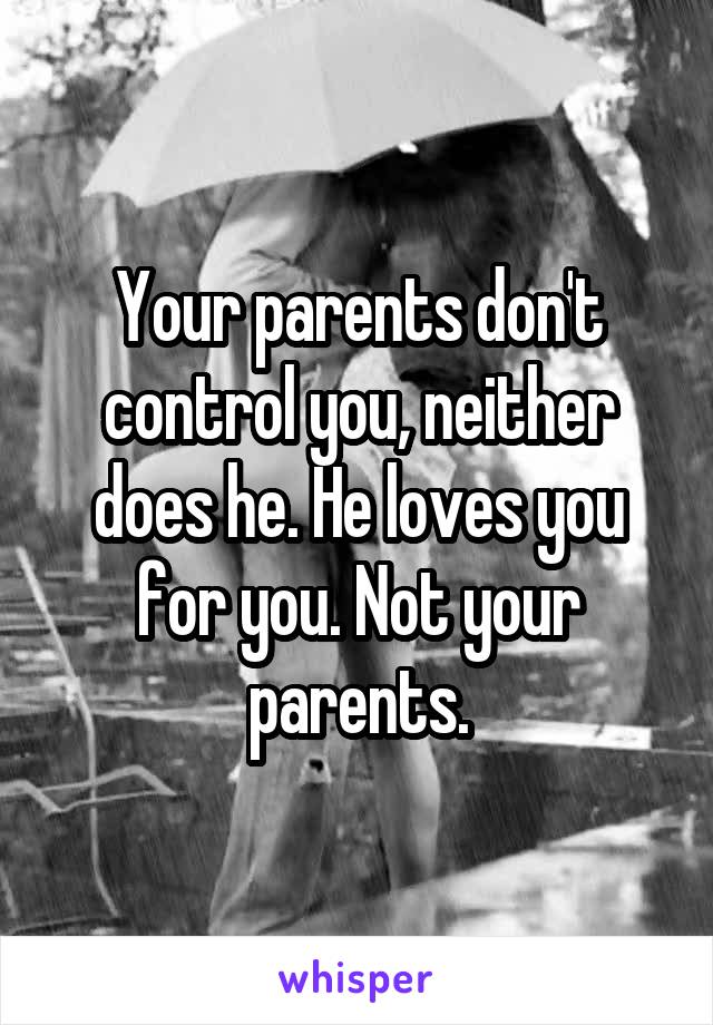Your parents don't control you, neither does he. He loves you for you. Not your parents.