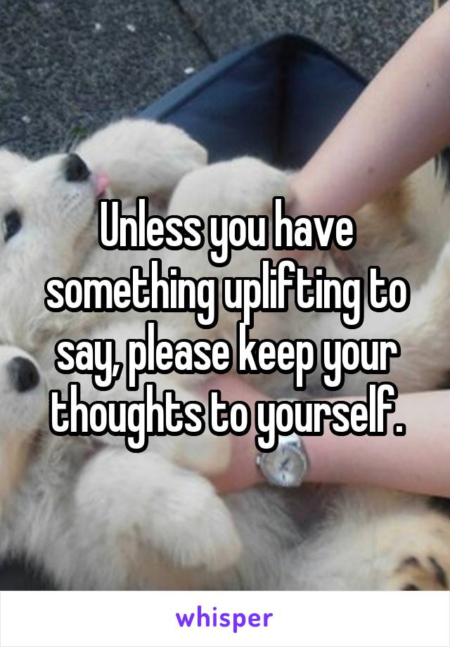 Unless you have something uplifting to say, please keep your thoughts to yourself.