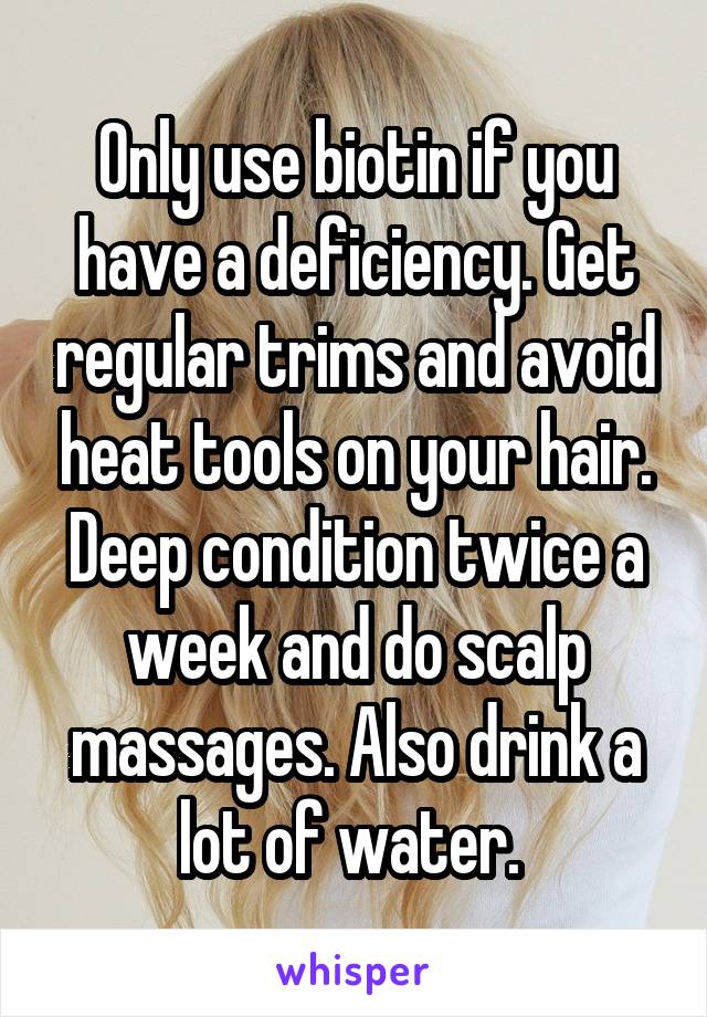 Only use biotin if you have a deficiency. Get regular trims and avoid heat tools on your hair. Deep condition twice a week and do scalp massages. Also drink a lot of water. 