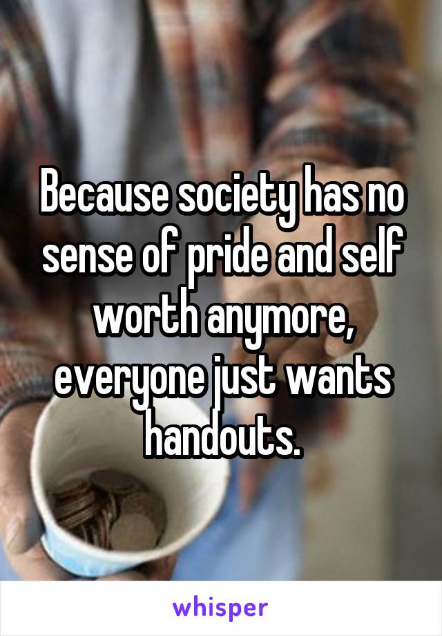 Because society has no sense of pride and self worth anymore, everyone just wants handouts.
