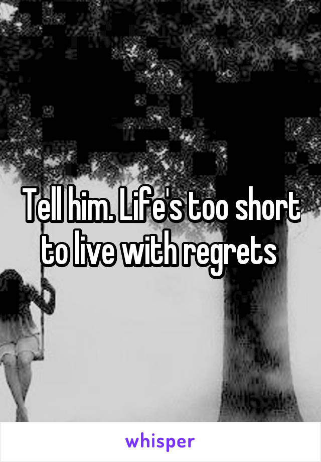 Tell him. Life's too short to live with regrets 