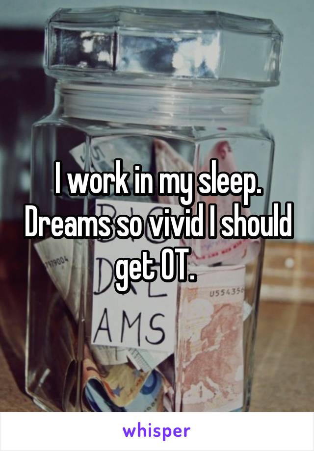 I work in my sleep. Dreams so vivid I should get OT. 