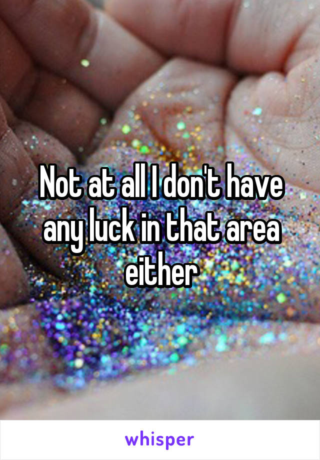 Not at all I don't have any luck in that area either