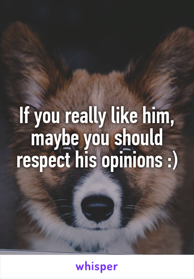If you really like him, maybe you should respect his opinions :)