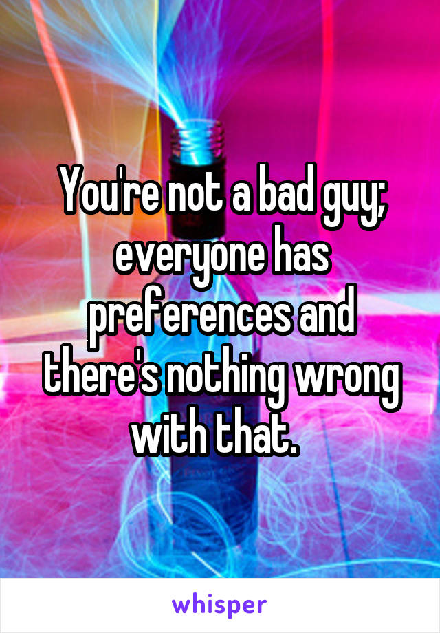 You're not a bad guy; everyone has preferences and there's nothing wrong with that.  