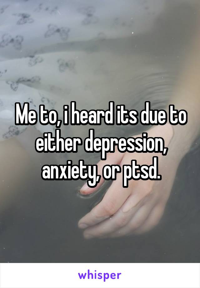 Me to, i heard its due to either depression, anxiety, or ptsd.