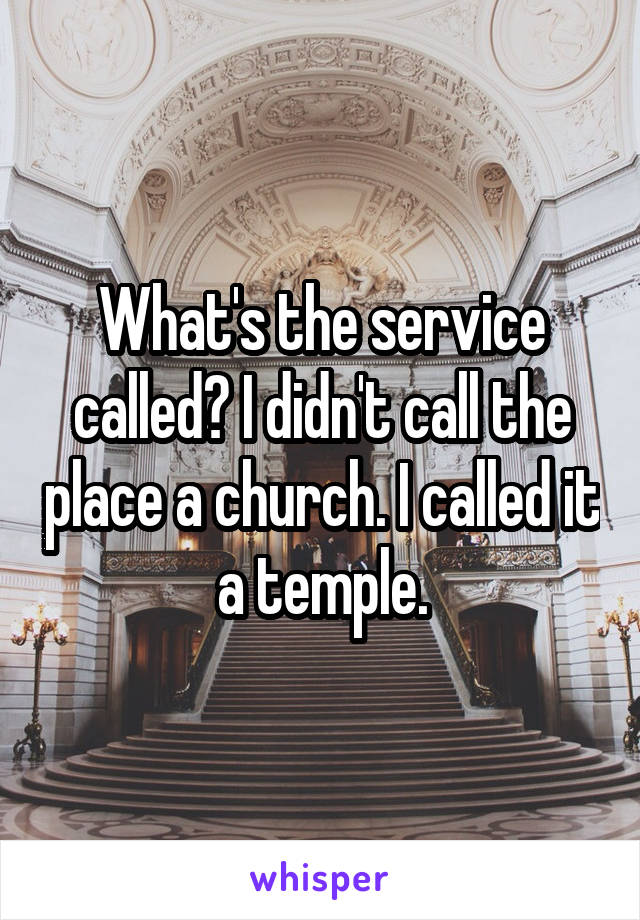 What's the service called? I didn't call the place a church. I called it a temple.