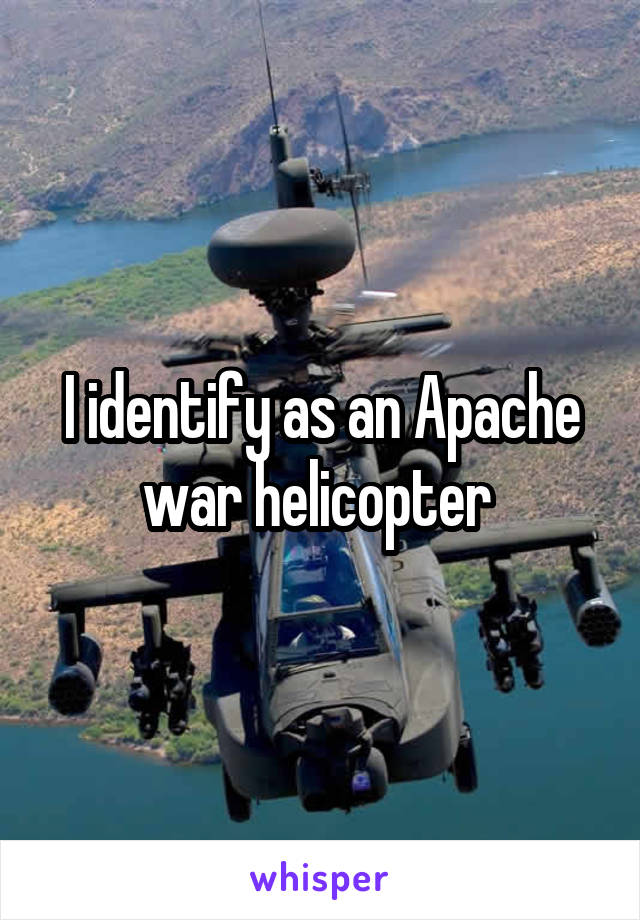 I identify as an Apache war helicopter 