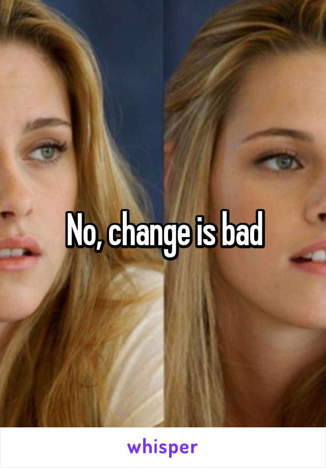 No, change is bad