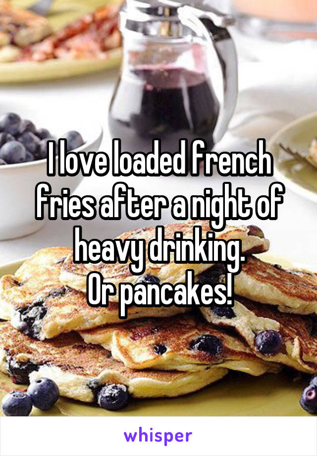I love loaded french fries after a night of heavy drinking.
Or pancakes!