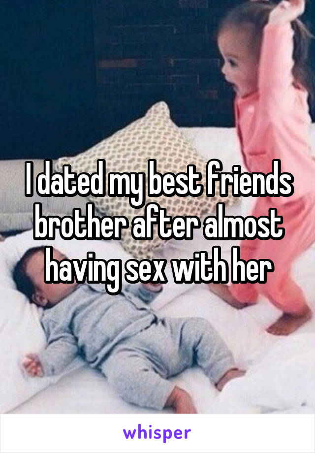 I dated my best friends brother after almost having sex with her
