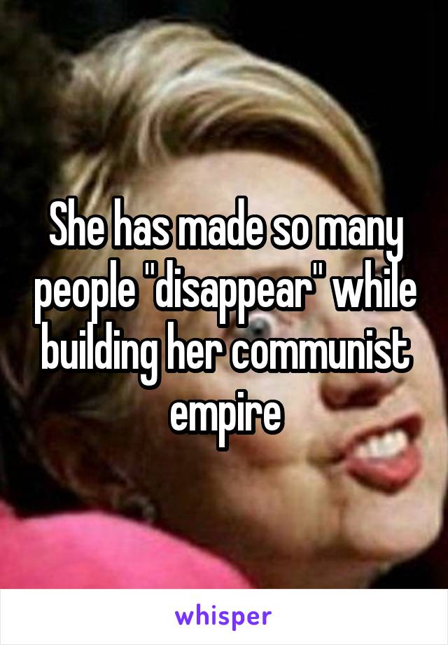 She has made so many people "disappear" while building her communist empire