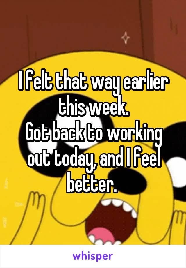 I felt that way earlier this week.
Got back to working out today, and I feel better. 