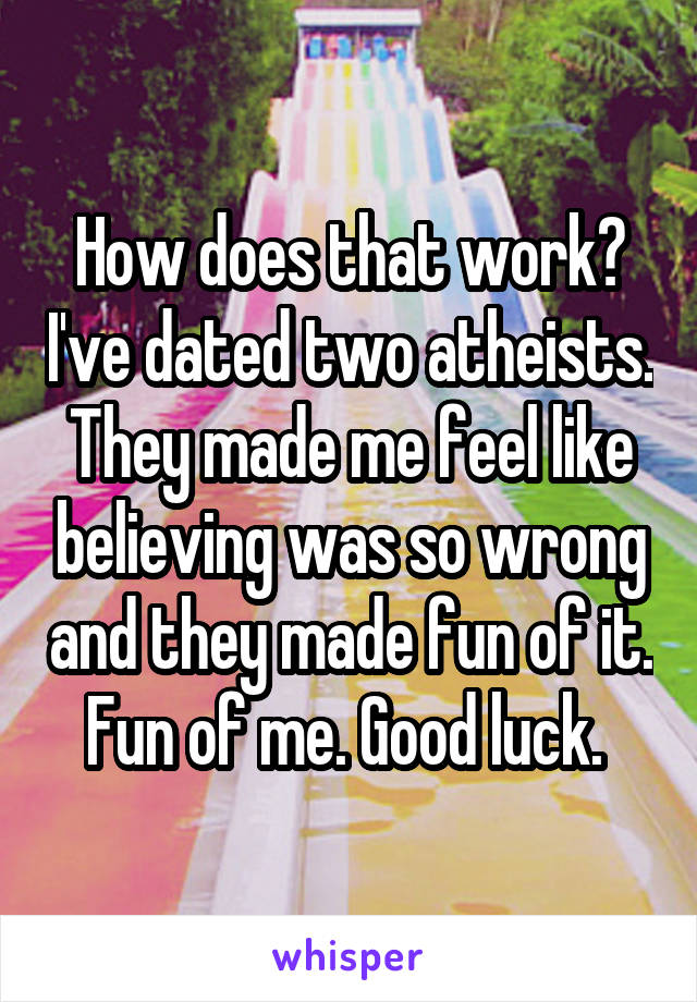 How does that work? I've dated two atheists. They made me feel like believing was so wrong and they made fun of it. Fun of me. Good luck. 