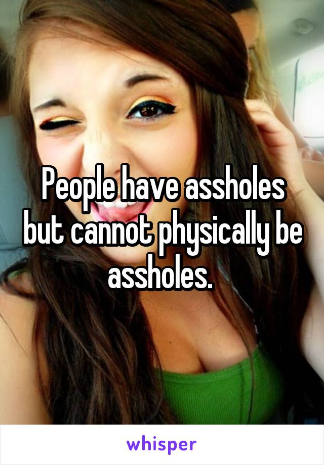 People have assholes but cannot physically be assholes. 
