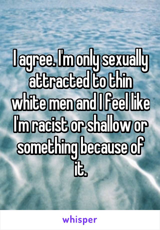 I agree. I'm only sexually attracted to thin white men and I feel like I'm racist or shallow or something because of it.
