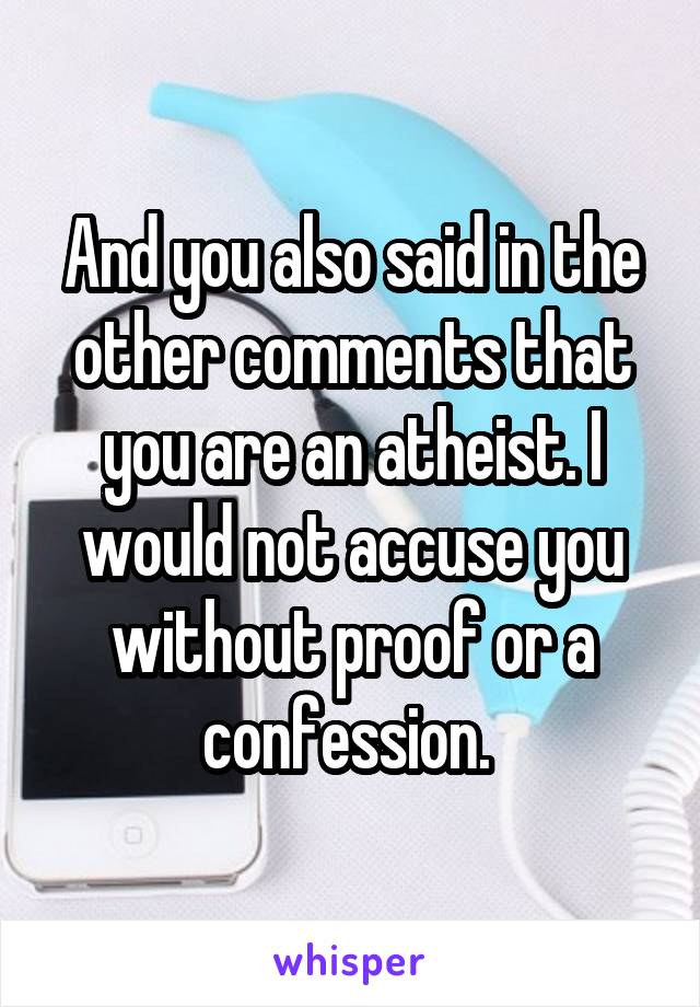 And you also said in the other comments that you are an atheist. I would not accuse you without proof or a confession. 