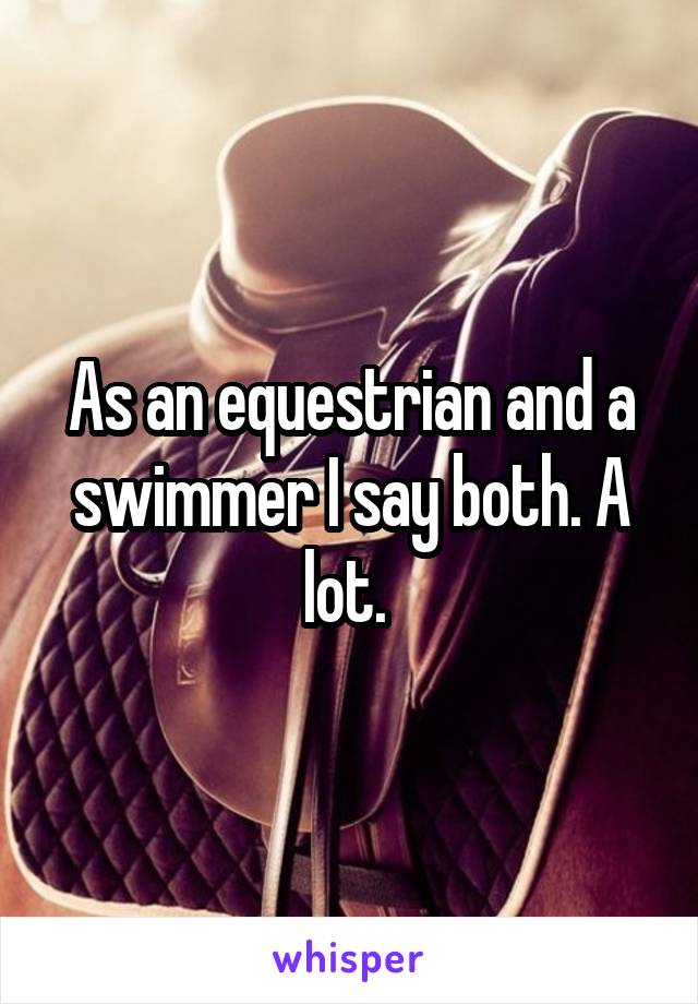 As an equestrian and a swimmer I say both. A lot. 