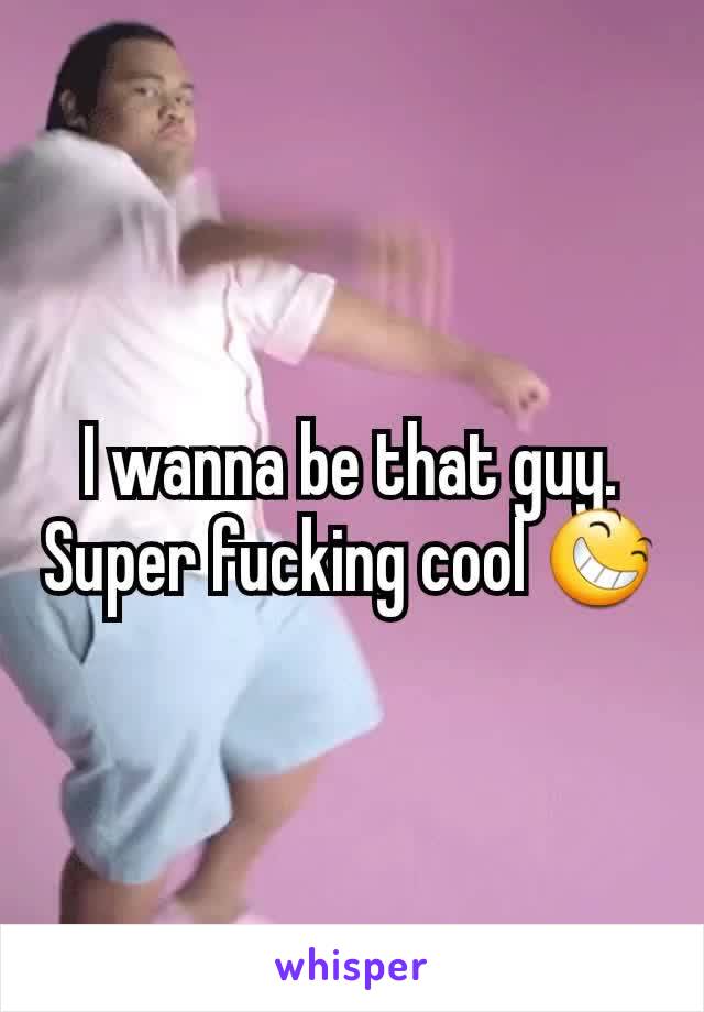 I wanna be that guy. Super fucking cool 😆