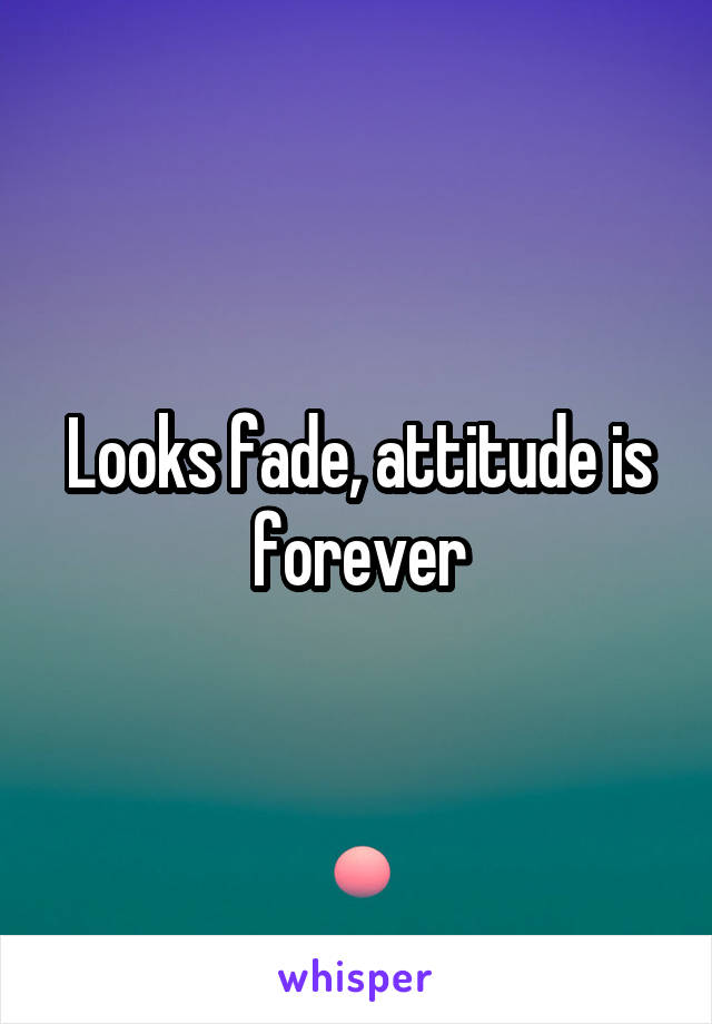 Looks fade, attitude is forever
