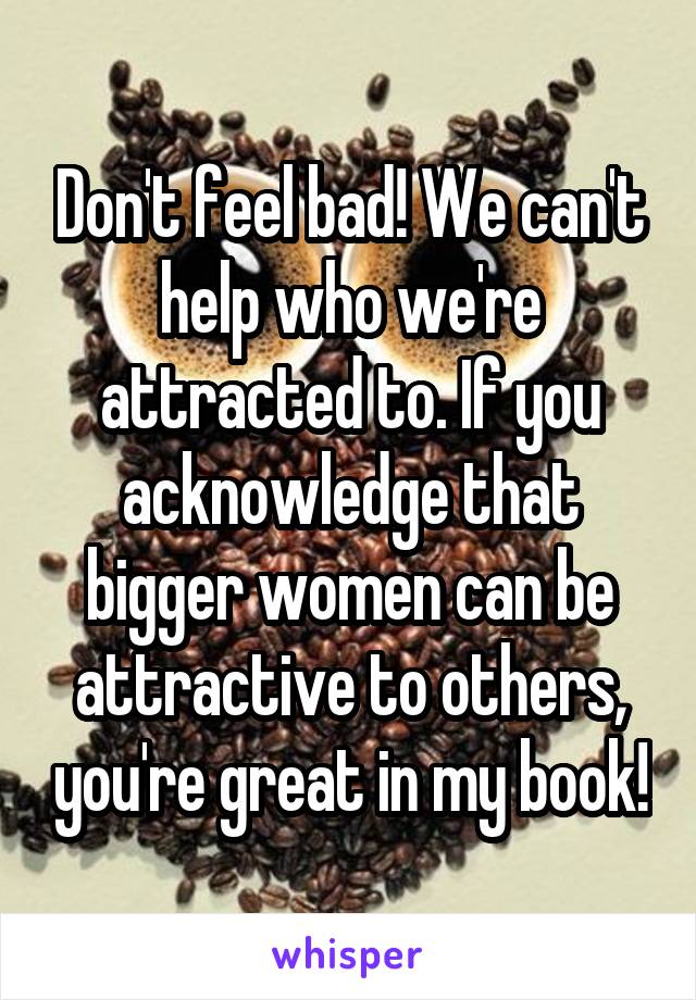 Don't feel bad! We can't help who we're attracted to. If you acknowledge that bigger women can be attractive to others, you're great in my book!