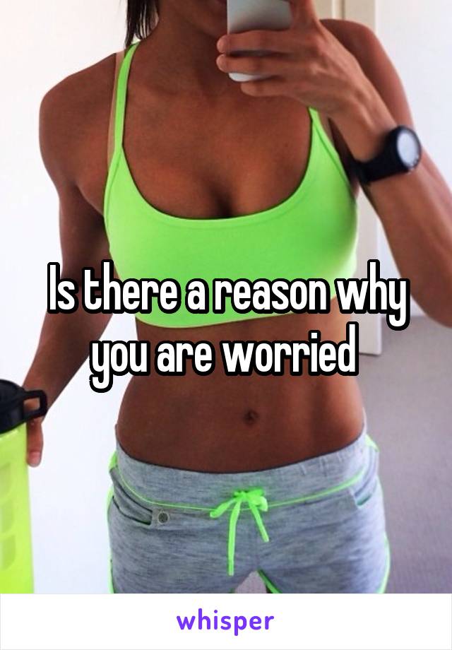 Is there a reason why you are worried 