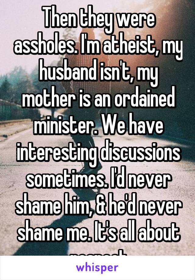 Then they were assholes. I'm atheist, my husband isn't, my mother is an ordained minister. We have interesting discussions sometimes. I'd never shame him, & he'd never shame me. It's all about respect