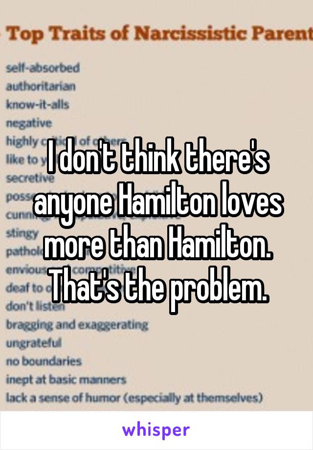 I don't think there's anyone Hamilton loves more than Hamilton. That's the problem.
