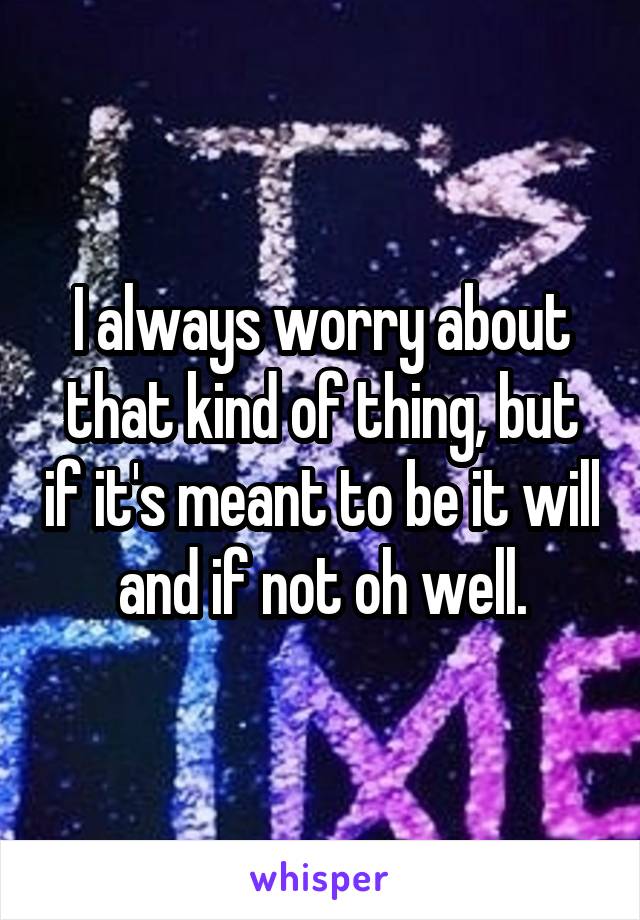 I always worry about that kind of thing, but if it's meant to be it will and if not oh well.